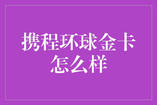 携程环球金卡怎么样