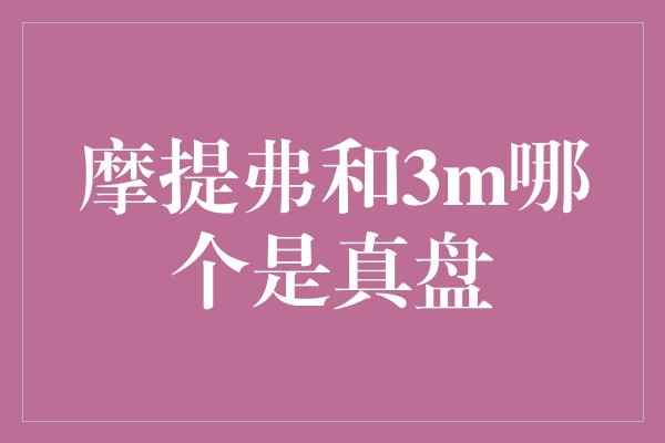 摩提弗和3m哪个是真盘