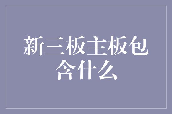 新三板主板包含什么