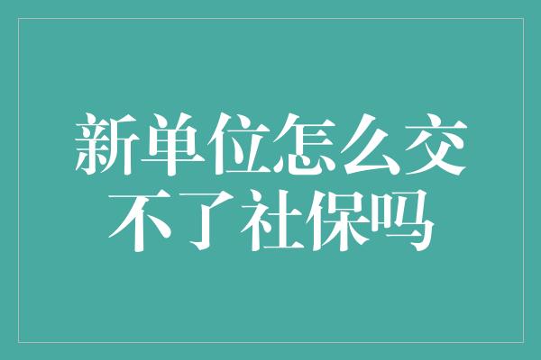 新单位怎么交不了社保吗