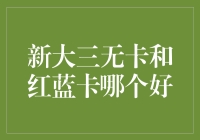 新大三无卡和红蓝卡哪个更好？超实用攻略来啦！