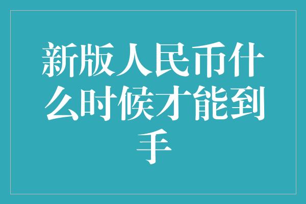 新版人民币什么时候才能到手