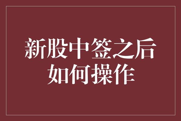 新股中签之后如何操作