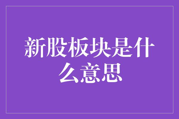 新股板块是什么意思