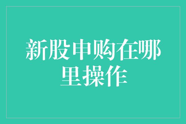 新股申购在哪里操作