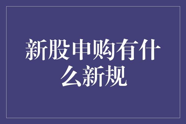 新股申购有什么新规