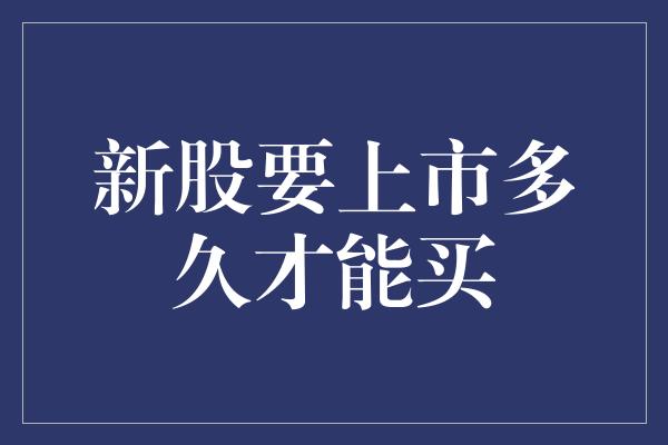 新股要上市多久才能买