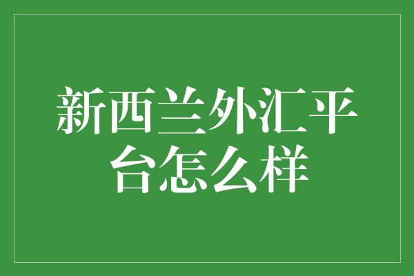 新西兰外汇平台怎么样