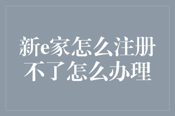 新e家怎么注册不了怎么办理