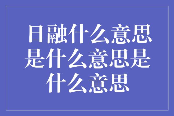 日融什么意思是什么意思是什么意思