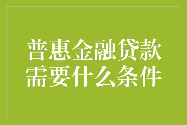 普惠金融贷款需要什么条件