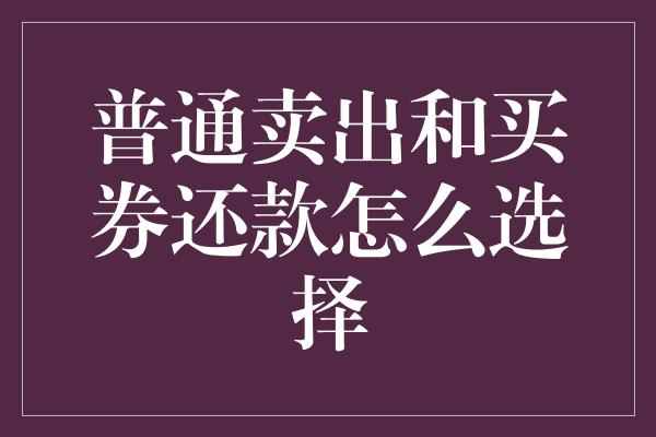 普通卖出和买券还款怎么选择