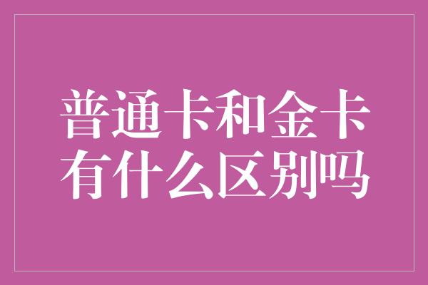 普通卡和金卡有什么区别吗