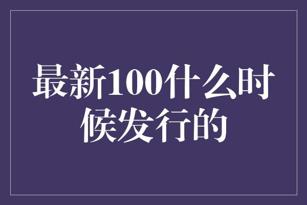 最新100什么时候发行的