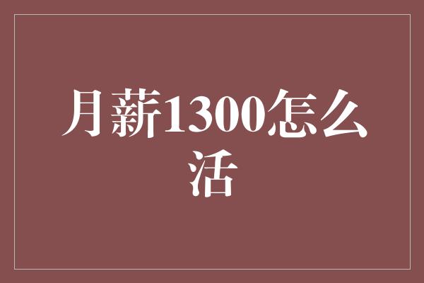 月薪1300怎么活