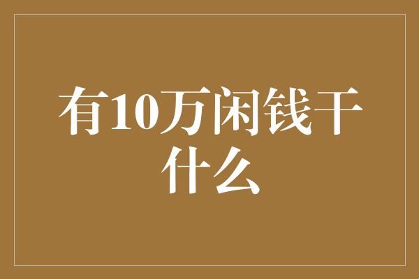 有10万闲钱干什么