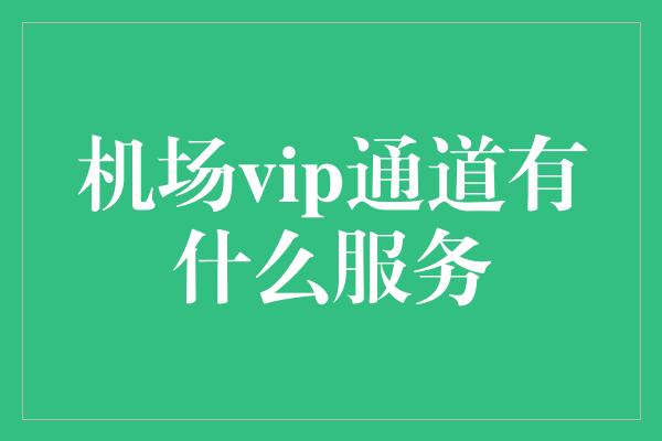 机场vip通道有什么服务