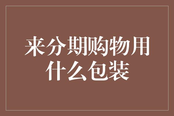 来分期购物用什么包装