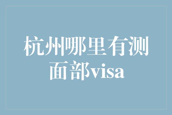 杭州哪里有测面部visa