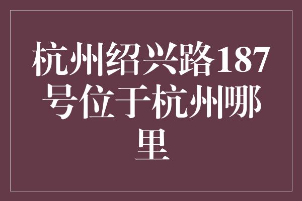 杭州绍兴路187号位于杭州哪里