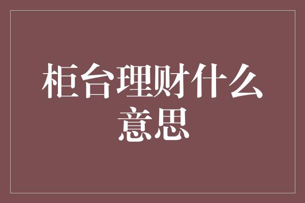 柜台理财什么意思