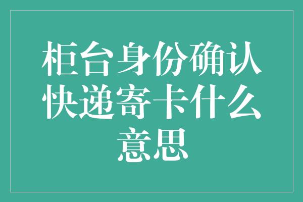 柜台身份确认快递寄卡什么意思