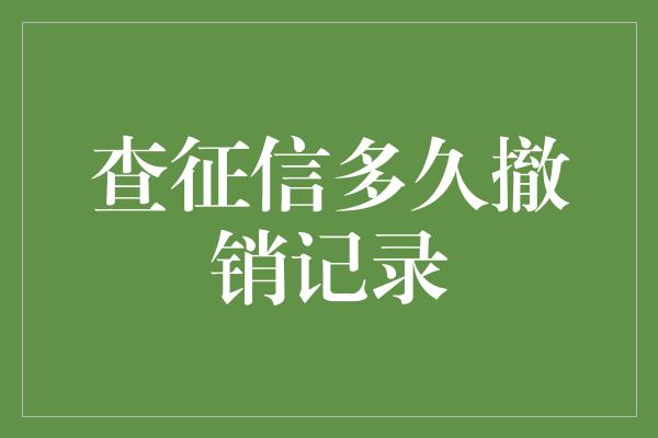 查征信多久撤销记录