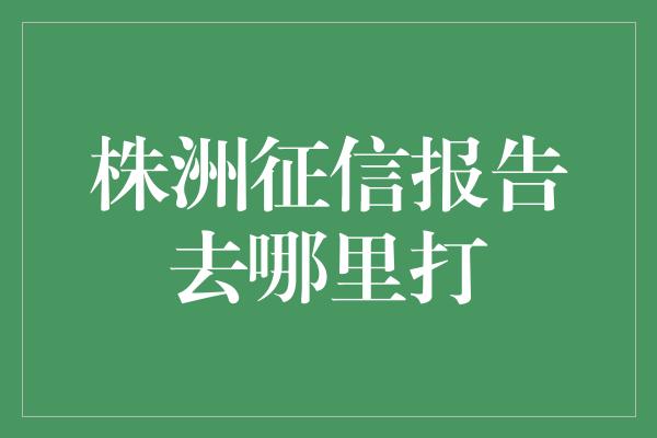 株洲征信报告去哪里打