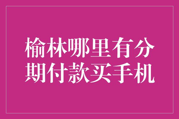 榆林哪里有分期付款买手机