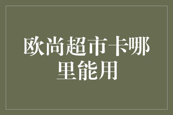 欧尚超市卡哪里能用