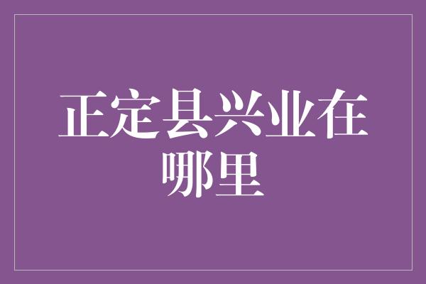 正定县兴业在哪里