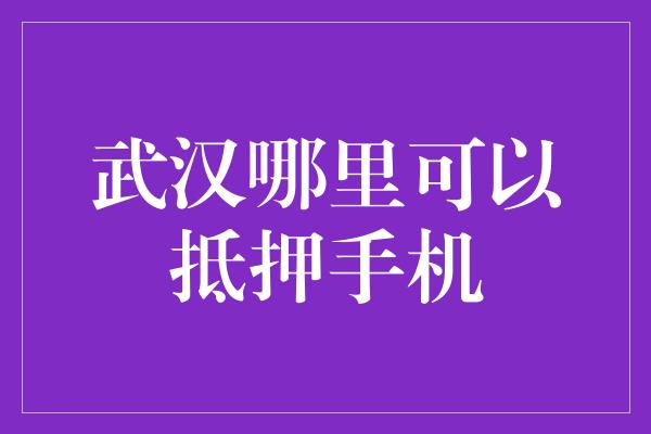 武汉哪里可以抵押手机