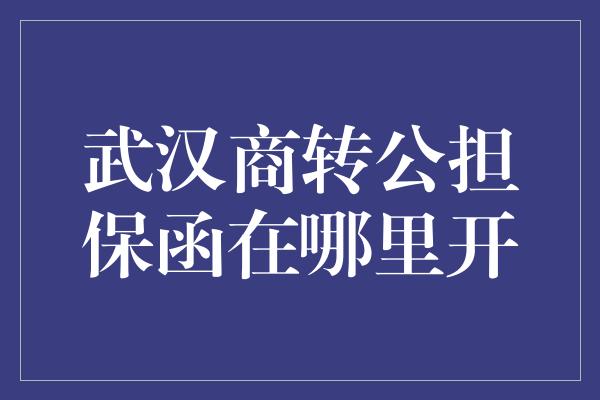 武汉商转公担保函在哪里开