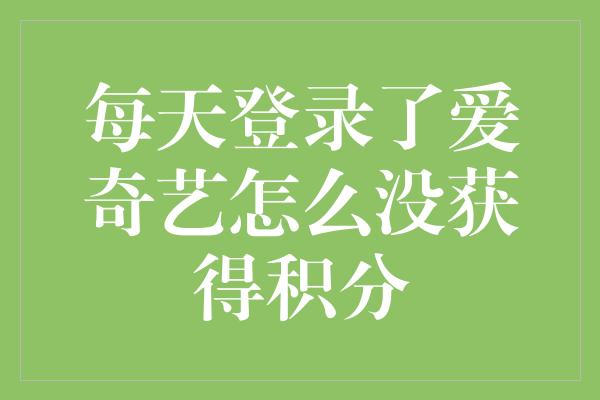 每天登录了爱奇艺怎么没获得积分