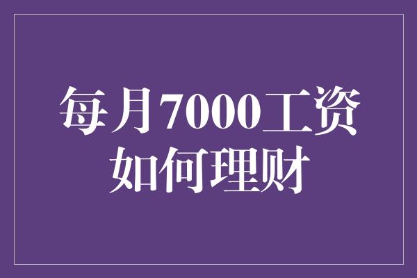 每月7000工资如何理财