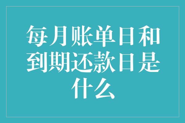 每月账单日和到期还款日是什么