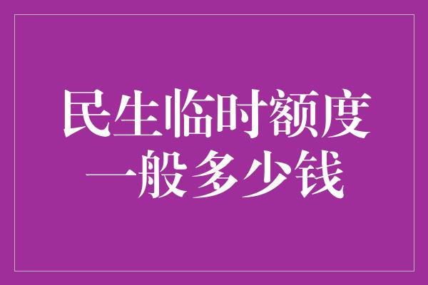 民生临时额度一般多少钱