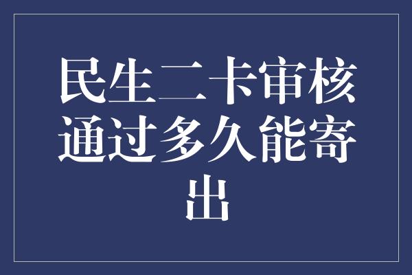 民生二卡审核通过多久能寄出