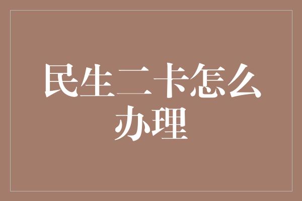 民生二卡怎么办理