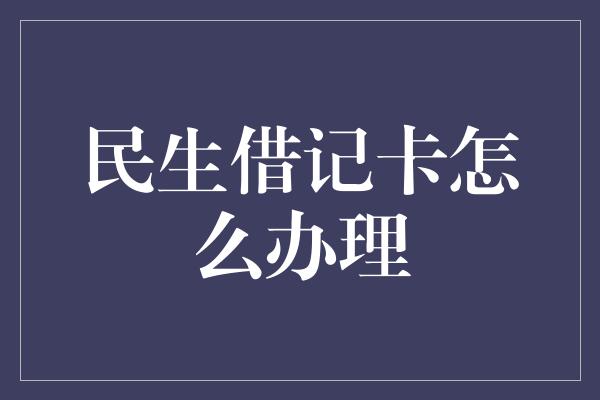 民生借记卡怎么办理