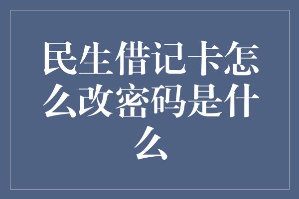 民生借记卡怎么改密码是什么