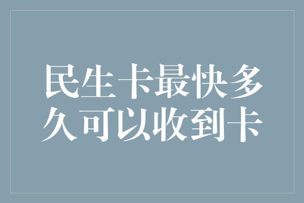 民生卡最快多久可以收到卡