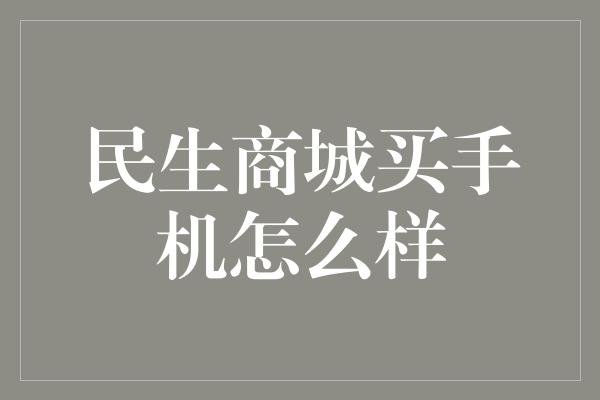 民生商城买手机怎么样