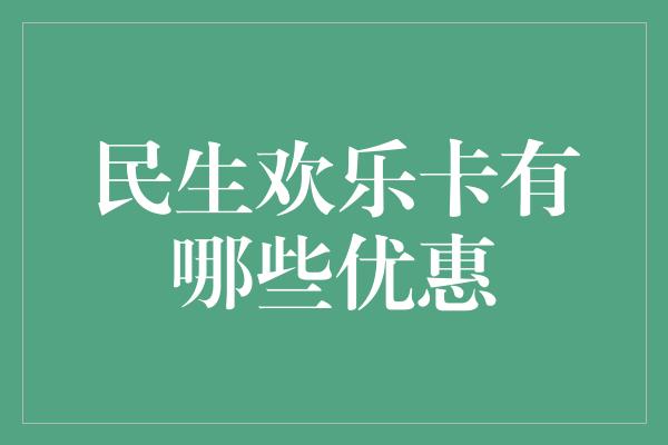 民生欢乐卡有哪些优惠