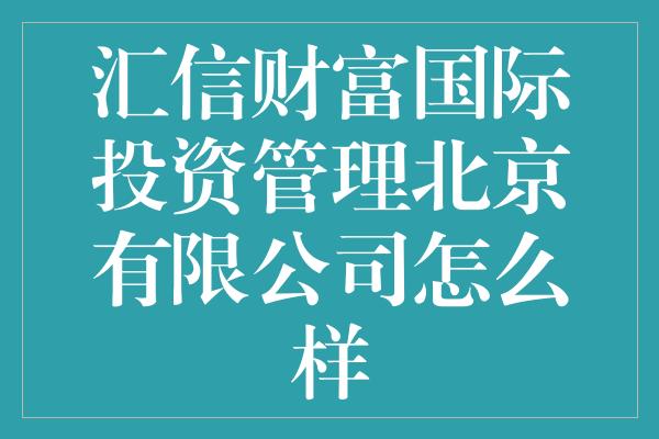 汇信财富国际投资管理北京有限公司怎么样