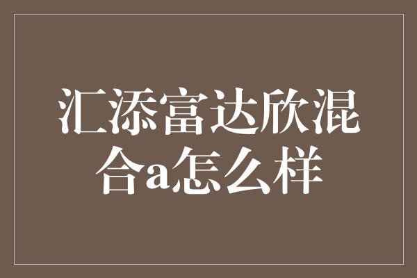 汇添富达欣混合a怎么样