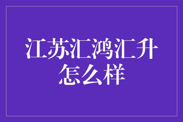 江苏汇鸿汇升怎么样