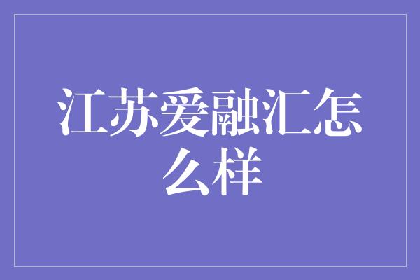 江苏爱融汇怎么样