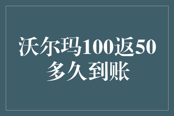 沃尔玛100返50多久到账