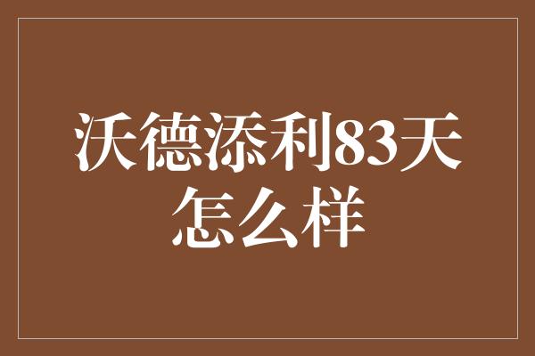 沃德添利83天怎么样